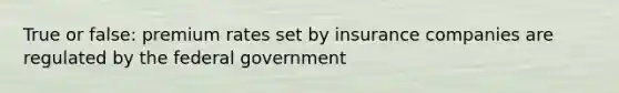 True or false: premium rates set by insurance companies are regulated by the federal government