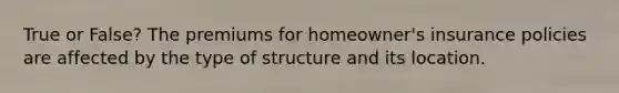 True or False? The premiums for homeowner's insurance policies are affected by the type of structure and its location.