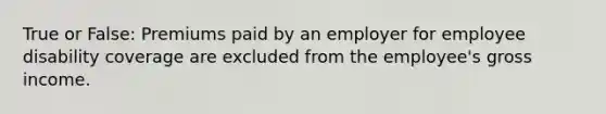 True or False: Premiums paid by an employer for employee disability coverage are excluded from the employee's gross income.