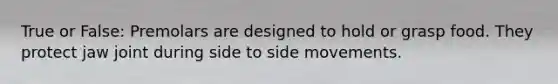 True or False: Premolars are designed to hold or grasp food. They protect jaw joint during side to side movements.