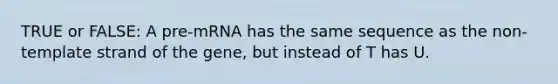 TRUE or FALSE: A pre-mRNA has the same sequence as the non-template strand of the gene, but instead of T has U.