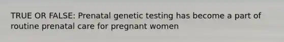 TRUE OR FALSE: Prenatal genetic testing has become a part of routine prenatal care for pregnant women