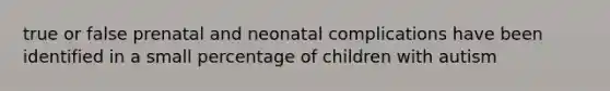 true or false prenatal and neonatal complications have been identified in a small percentage of children with autism