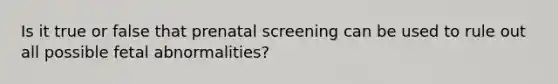 Is it true or false that prenatal screening can be used to rule out all possible fetal abnormalities?