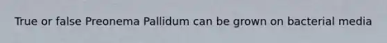 True or false Preonema Pallidum can be grown on bacterial media