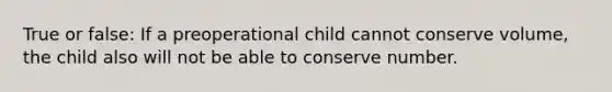 True or false: If a preoperational child cannot conserve volume, the child also will not be able to conserve number.