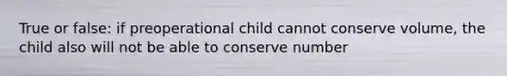 True or false: if preoperational child cannot conserve volume, the child also will not be able to conserve number