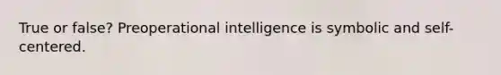 True or false? Preoperational intelligence is symbolic and self-centered.