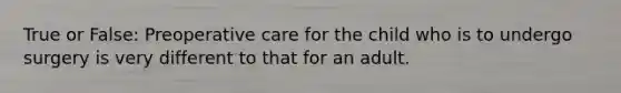 True or False: Preoperative care for the child who is to undergo surgery is very different to that for an adult.