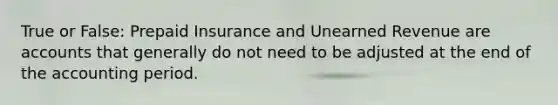 True or False: Prepaid Insurance and Unearned Revenue are accounts that generally do not need to be adjusted at the end of the accounting period.