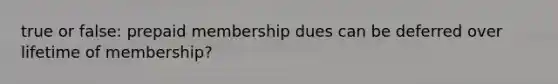 true or false: prepaid membership dues can be deferred over lifetime of membership?