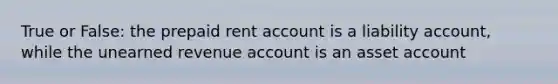 True or False: the prepaid rent account is a liability account, while the unearned revenue account is an asset account