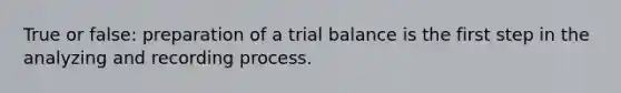 True or false: preparation of a trial balance is the first step in the analyzing and recording process.