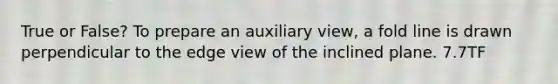 True or False? To prepare an auxiliary view, a fold line is drawn perpendicular to the edge view of the inclined plane. 7.7TF