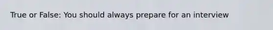 True or False: You should always prepare for an interview