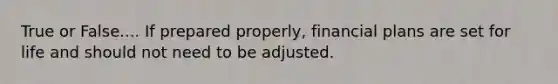 True or False.... If prepared properly, financial plans are set for life and should not need to be adjusted.
