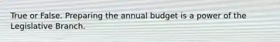 True or False. Preparing the annual budget is a power of the Legislative Branch.