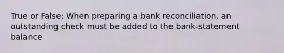 True or False: When preparing a bank reconciliation, an outstanding check must be added to the bank-statement balance