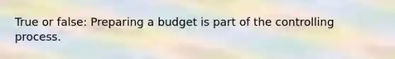 True or false: Preparing a budget is part of the controlling process.