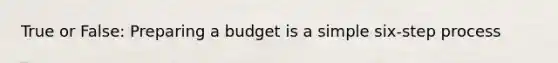 True or False: Preparing a budget is a simple six-step process