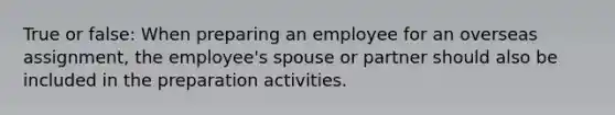 True or false: When preparing an employee for an overseas assignment, the employee's spouse or partner should also be included in the preparation activities.