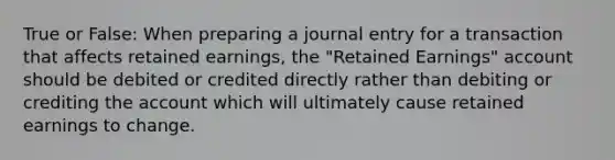 True or False: When preparing a journal entry for a transaction that affects retained earnings, the "Retained Earnings" account should be debited or credited directly rather than debiting or crediting the account which will ultimately cause retained earnings to change.