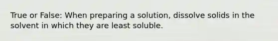 True or False: When preparing a solution, dissolve solids in the solvent in which they are least soluble.