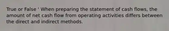 True or False ' When preparing the statement of cash​ flows, the amount of net cash flow from operating activities differs between the direct and indirect methods.