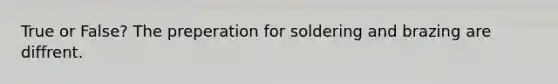 True or False? The preperation for soldering and brazing are diffrent.