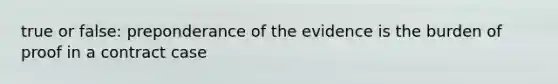 true or false: preponderance of the evidence is the burden of proof in a contract case