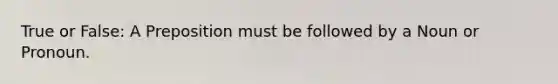 True or False: A Preposition must be followed by a Noun or Pronoun.