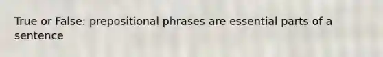 True or False: prepositional phrases are essential parts of a sentence