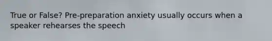 True or False? Pre-preparation anxiety usually occurs when a speaker rehearses the speech