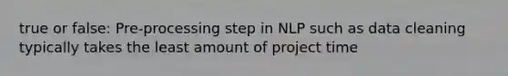 true or false: Pre-processing step in NLP such as data cleaning typically takes the least amount of project time