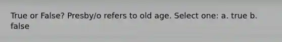 True or False? Presby/o refers to old age. Select one: a. true b. false