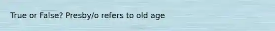 True or False? Presby/o refers to old age