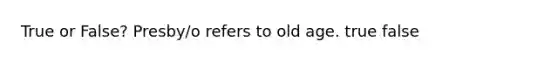 True or False? Presby/o refers to old age. true false