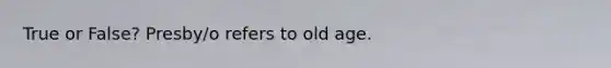 True or False? Presby/o refers to old age.