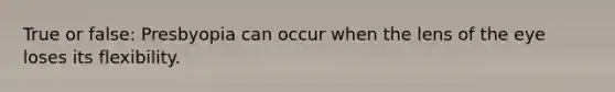 True or false: Presbyopia can occur when the lens of the eye loses its flexibility.