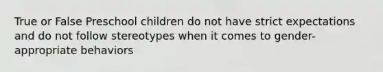 True or False Preschool children do not have strict expectations and do not follow stereotypes when it comes to gender-appropriate behaviors