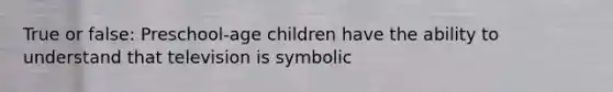 True or false: Preschool-age children have the ability to understand that television is symbolic