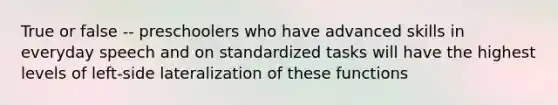 True or false -- preschoolers who have advanced skills in everyday speech and on standardized tasks will have the highest levels of left-side lateralization of these functions