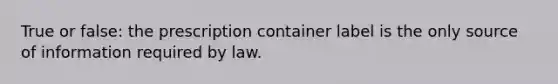 True or false: the prescription container label is the only source of information required by law.