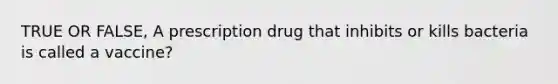 TRUE OR FALSE, A prescription drug that inhibits or kills bacteria is called a vaccine?