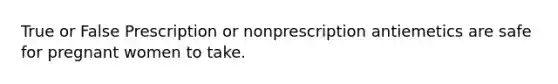 True or False Prescription or nonprescription antiemetics are safe for pregnant women to take.