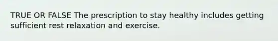 TRUE OR FALSE The prescription to stay healthy includes getting sufficient rest relaxation and exercise.