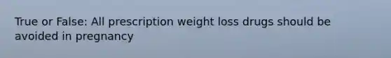 True or False: All prescription weight loss drugs should be avoided in pregnancy