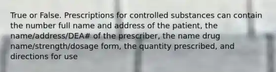 True or False. Prescriptions for controlled substances can contain the number full name and address of the patient, the name/address/DEA# of the prescriber, the name drug name/strength/dosage form, the quantity prescribed, and directions for use