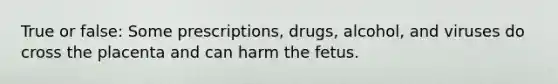 True or false: Some prescriptions, drugs, alcohol, and viruses do cross the placenta and can harm the fetus.