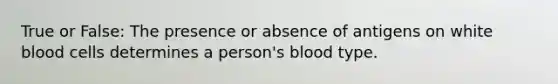 True or False: The presence or absence of antigens on white blood cells determines a person's blood type.